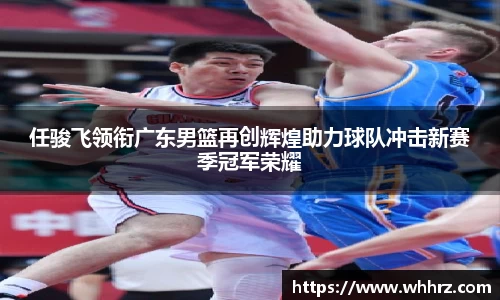 任骏飞领衔广东男篮再创辉煌助力球队冲击新赛季冠军荣耀