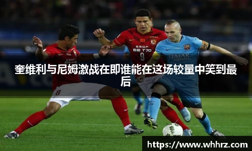 奎维利与尼姆激战在即谁能在这场较量中笑到最后